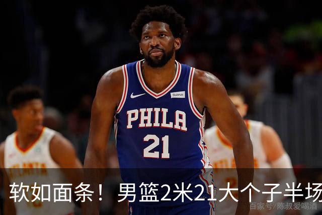 软如面条！男篮2米21大个子半场0板全场0分，球迷：凭什么不带周琦？